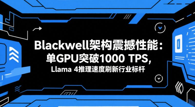 Blackwell架构震撼性能:单GPU突破1000 TPS,Llama 4推理速度刷新行业标杆插图 Blackwell架构震撼性能:单GPU突破1000 TPS,Llama 4推理速度刷新行业标杆插图